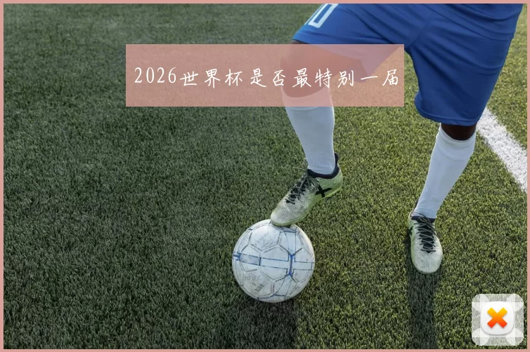 2026世界杯是否最特别一届