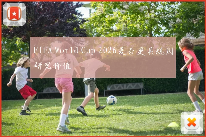 FIFA World Cup 2026是否更具规则研究价值